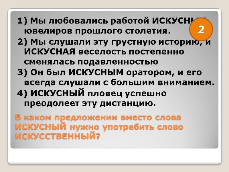 В каком предложении вместо слова ИСКУСНЫЙ нужно употребить слово ИСКУССТВЕННЫЙ?  1) Мы любовались